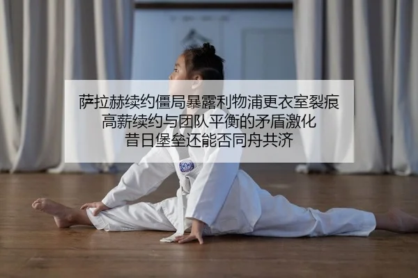 萨拉赫续约僵局暴露利物浦更衣室裂痕 高薪续约与团队平衡的矛盾激化 昔日堡垒还能否同舟共济
